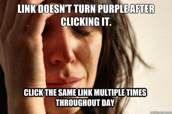 Link doesn't turn purple after clicking it. Click the same link multiple times throughout day - Link doesn't turn purple after clicking it. Click the same link multiple times throughout day  First World Problems
