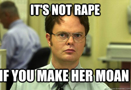 It's not rape If you make her moan  Schrute