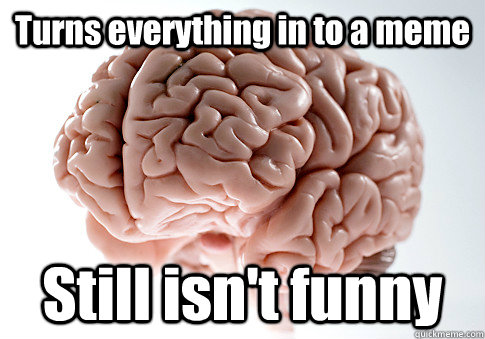 Turns everything in to a meme Still isn't funny   Scumbag Brain