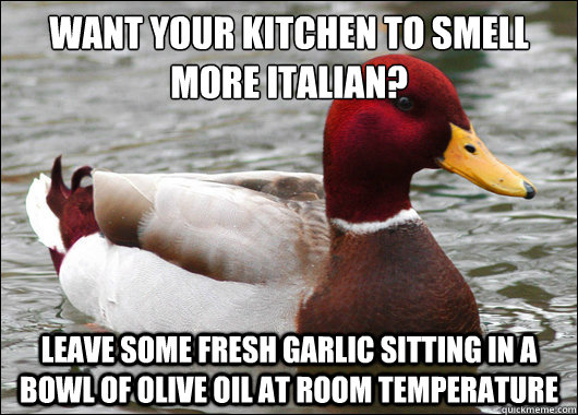 want your kitchen to smell more italian?
 leave some fresh garlic sitting in a bowl of olive oil at room temperature  Malicious Advice Mallard