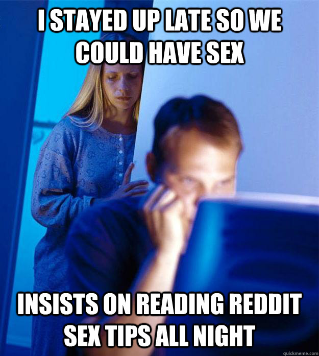 I stayed up late so we could have sex insists on reading reddit sex tips all night - I stayed up late so we could have sex insists on reading reddit sex tips all night  Redditors Wife
