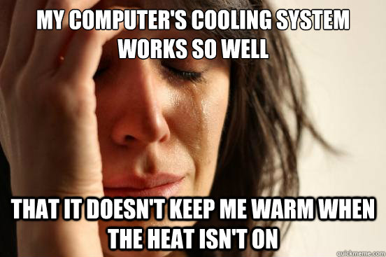 My computer's cooling system works so well That it doesn't keep me warm when the heat isn't on  First World Problems