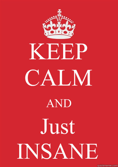 KEEP CALM AND Just 
INSANE - KEEP CALM AND Just 
INSANE  Keep calm or gtfo