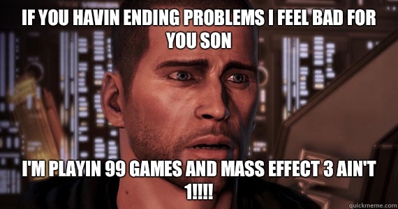 If you havin ending problems I feel bad for you son I'm playin 99 games and Mass Effect 3 ain't 1!!!!  Mass Effect 3 Ending