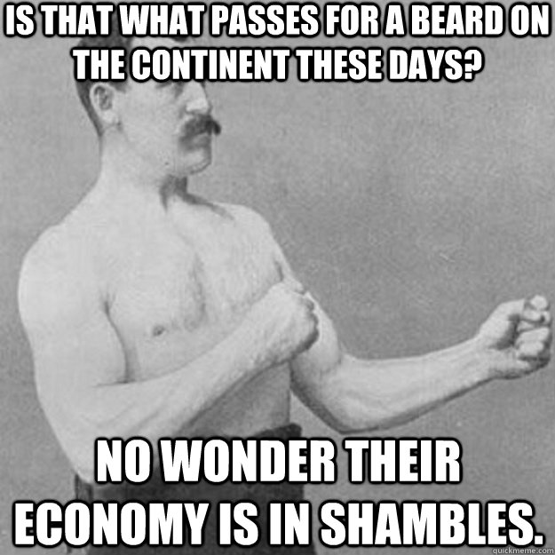 Is that what passes for a beard on the continent these days? No wonder their economy is in shambles.  overly manly man