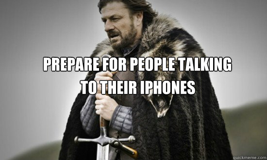 Prepare for people talking to their iphones to their iPhones  Prepare