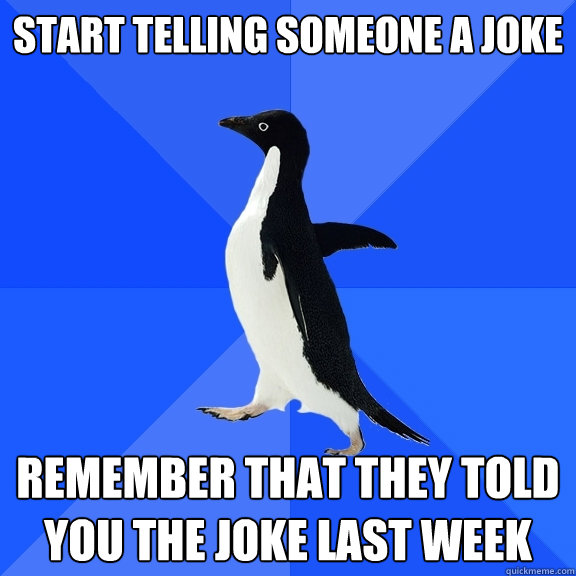 START TELLING SOMEONE A JOKE REMEMBER THAT THEY TOLD YOU THE JOKE LAST WEEK  Socially Awkward Penguin