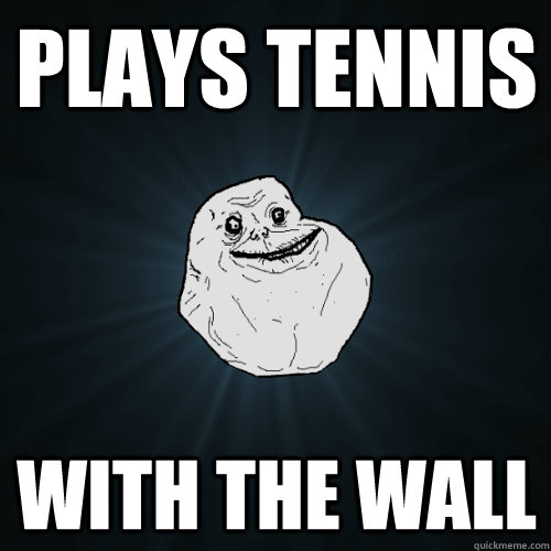 Plays tennis with the wall  Forever Alone