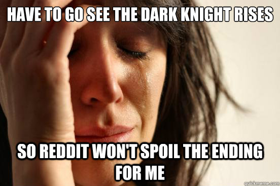 have to go see the dark knight rises so reddit won't spoil the ending for me  First World Problems