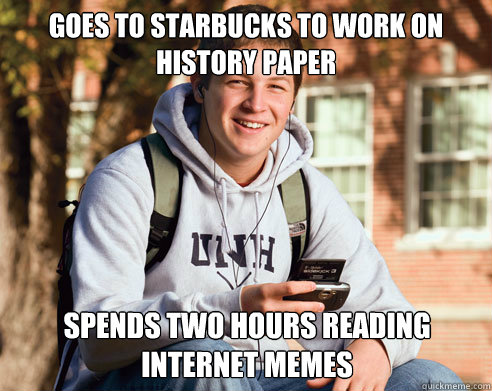 Goes to Starbucks to work on history paper Spends two hours reading internet memes  College Freshman