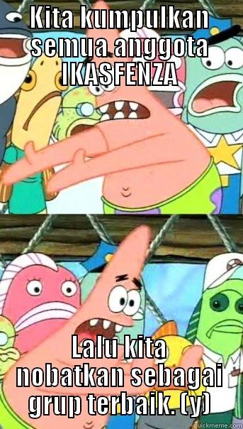 KITA KUMPULKAN SEMUA ANGGOTA IKASFENZA LALU KITA NOBATKAN SEBAGAI GRUP TERBAIK. (Y) Push it somewhere else Patrick