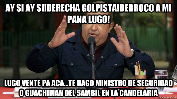 Ay SI Ay si!derecha golpista!derroco a mi pana Lugo! Lugo vente pa aca...te hago ministro de seguridad o guachiman del sambil en la candelaria  Conspiracy Chavez