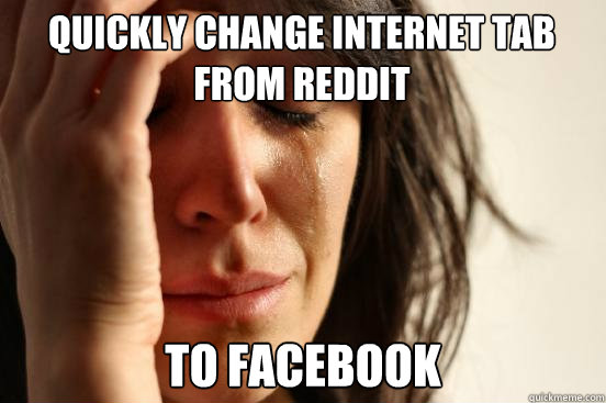 Quickly change internet tab from Reddit to facebook  First World Problems