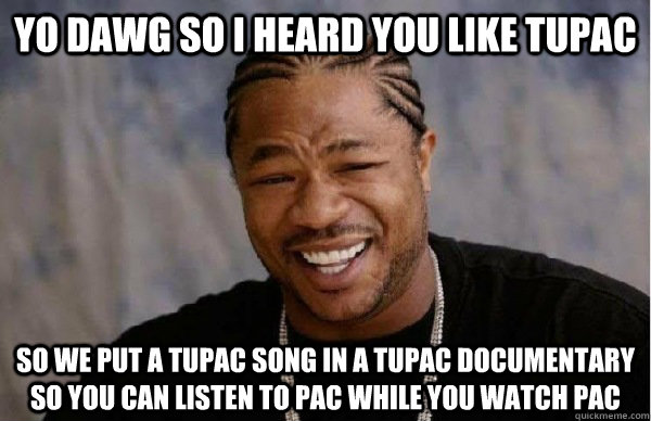 yo dawg so i heard you like tupac so we put a tupac song in a tupac documentary so you can listen to pac while you watch pac - yo dawg so i heard you like tupac so we put a tupac song in a tupac documentary so you can listen to pac while you watch pac  Facebook engineer xzibit
