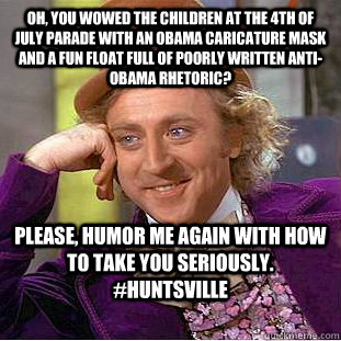 Oh, you wowed the children at the 4th of July parade with an Obama caricature mask and a fun float full of poorly written anti-Obama rhetoric? Please, humor me again with how to take you seriously. #huntsville  Condescending Wonka