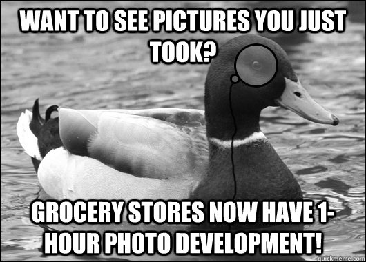 want to see pictures you just took?  grocery stores now have 1-hour photo development!   Outdated Advice Mallard