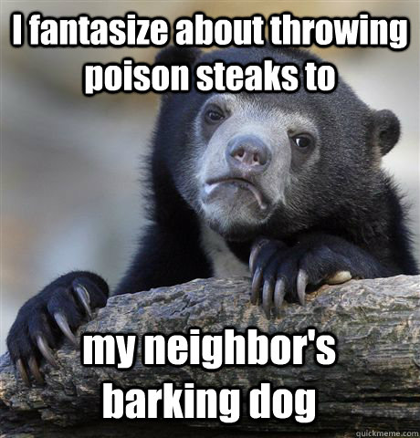 I fantasize about throwing poison steaks to my neighbor's barking dog  Confession Bear