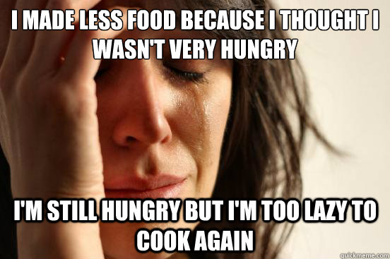 I Made less food because I thought I wasn't very hungry I'm still hungry but I'm too lazy to cook again  First World Problems