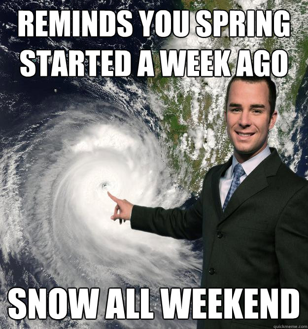 Reminds you Spring Started a week ago Snow all weekend - Reminds you Spring Started a week ago Snow all weekend  Obnoxiously Misleading Weatherman