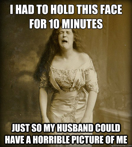 I had to hold this face for 10 minutes just so my husband could have a horrible picture of me - I had to hold this face for 10 minutes just so my husband could have a horrible picture of me  Real 1890s problem