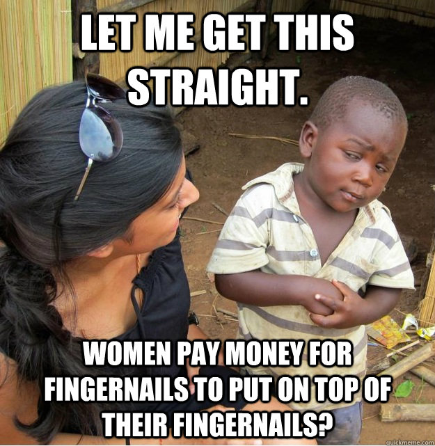 let me get this straight. Women pay money for fingernails to put on top of their fingernails?  Skeptical Third World Kid