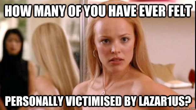 How many of you have ever felt Personally victimised by Lazar1us?  regina george