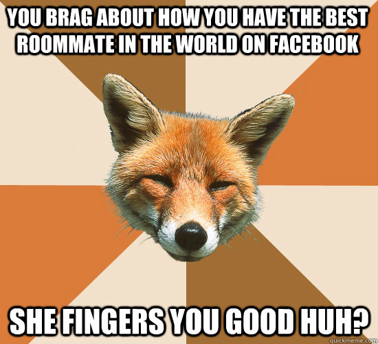 You brag about how you have the best roommate in the world on facebook  She fingers you good huh?   Condescending Fox