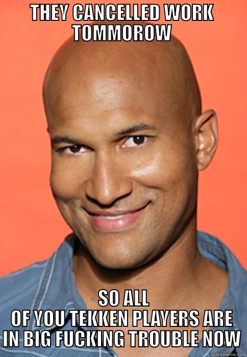 THEY CANCELLED WORK TOMMOROW  SO ALL OF YOU TEKKEN PLAYERS ARE IN BIG FUCKING TROUBLE NOW Misc