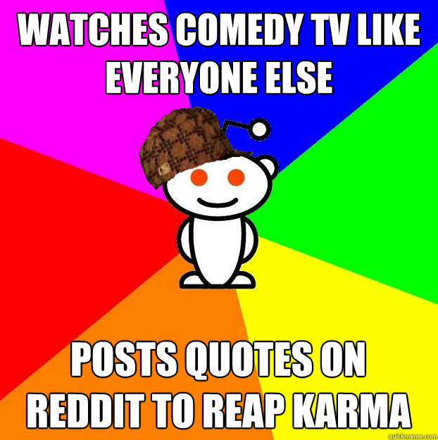 Watches comedy TV like everyone else Posts quotes on Reddit to reap karma  Scumbag Redditor