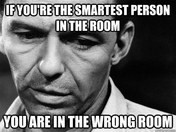 If you're the smartest person in the room  You are in the wrong room  - If you're the smartest person in the room  You are in the wrong room   What my father always said to me