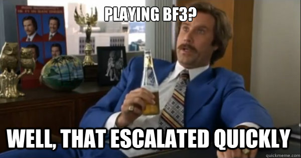 Playing BF3? Well, that escalated quickly   Ron burgundy