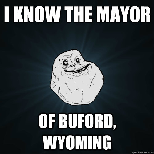 I know the mayor of Buford, Wyoming  Forever Alone