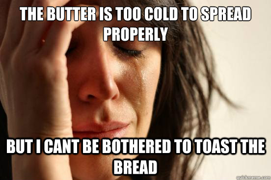 The butter is too cold to spread properly but i cant be bothered to toast the bread  First World Problems