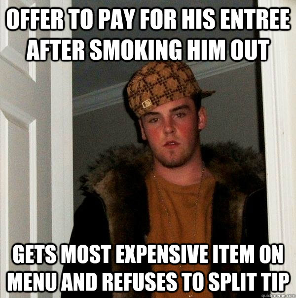 Offer to pay for his entree after smoking him out Gets most expensive item on menu and refuses to split tip  Scumbag Steve
