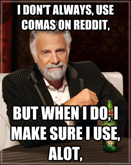 I don't always, use comas on reddit,  but when I do, I make sure I use, alot,  The Most Interesting Man In The World