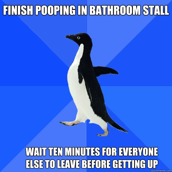 Finish pooping in bathroom stall wait ten minutes for everyone else to leave before getting up - Finish pooping in bathroom stall wait ten minutes for everyone else to leave before getting up  Socially Awkward Penguin