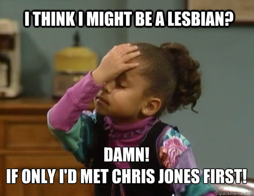 damn!
If only i'd met chris jones first! I think i might be a lesbian?  