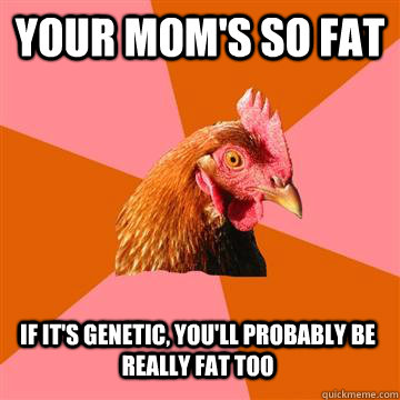 Your mom's so fat If it's genetic, you'll probably be really fat too  Anti-Joke Chicken