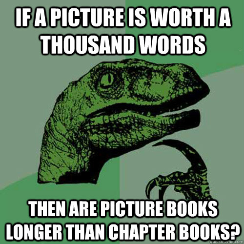 If a picture is worth a thousand words Then are picture books longer than chapter books?  Philosoraptor