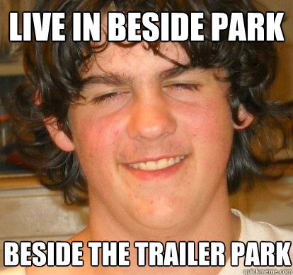 live in beside park beside the trailer park  