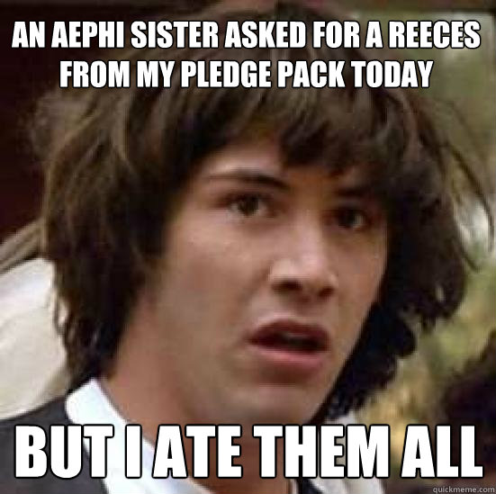 An Aephi sister asked for a reeces from my pledge pack today but i ate them all  conspiracy keanu