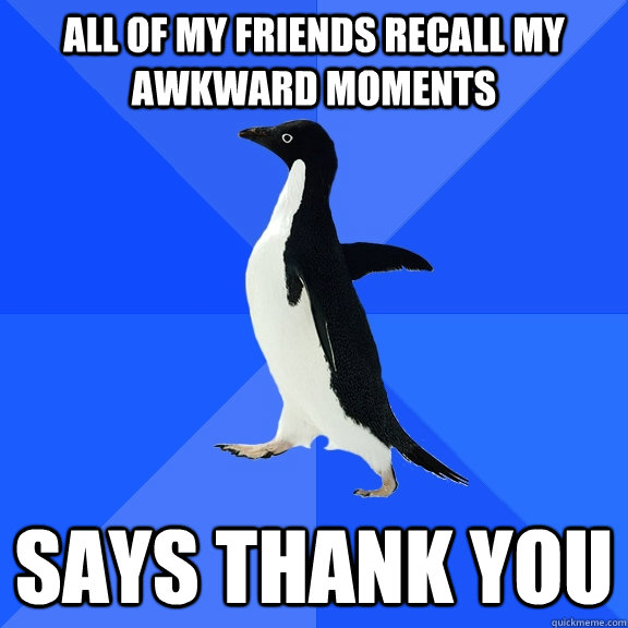ALL OF MY FRIENDS RECALL my AWKWARD MOMENTS SAYS THANK YOU  Socially Awkward Penguin