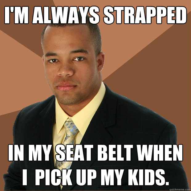 I'm always strapped in my seat belt when I  pick up my kids.  Successful Black Man