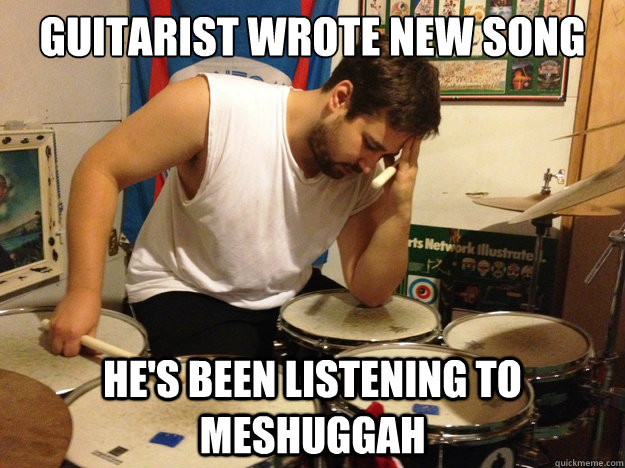 guitarist wrote new song he's been listening to meshuggah - guitarist wrote new song he's been listening to meshuggah  First World Drummer Problems