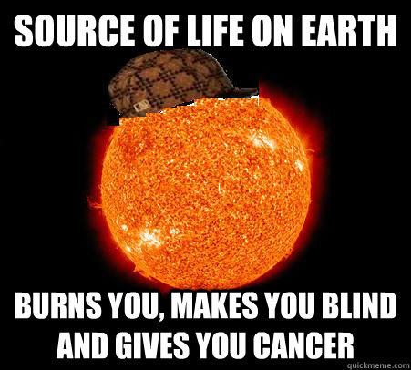 Source of life on earth burns you, makes you blind and gives you cancer  Scumbag Sun