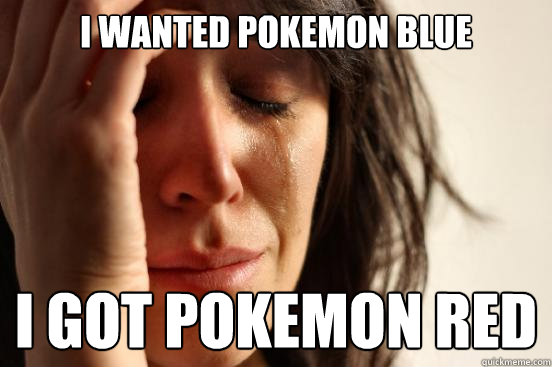 I wanted Pokemon Blue I got Pokemon Red  First World Problems