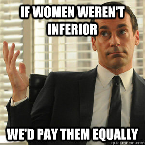 If women weren't inferior  we'd pay them equally  Don Draper doesnt gaf