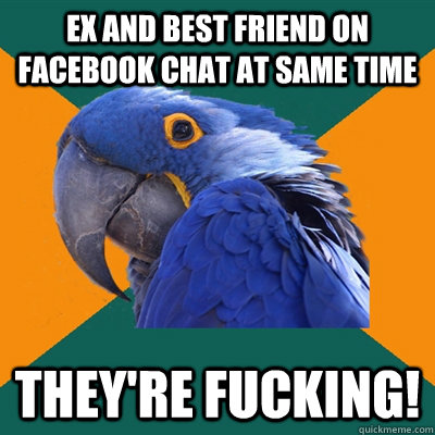 ex and best friend on facebook chat at same time they're fucking!  Paranoid Parrot