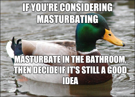 If you're considering masturbating Masturbate in the bathroom, then decide if it's still a good idea - If you're considering masturbating Masturbate in the bathroom, then decide if it's still a good idea  Actual Advice Mallard