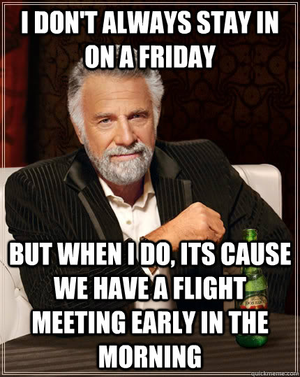 I don't always stay in on a friday  but when I do, its cause we have a flight meeting early in the morning  The Most Interesting Man In The World